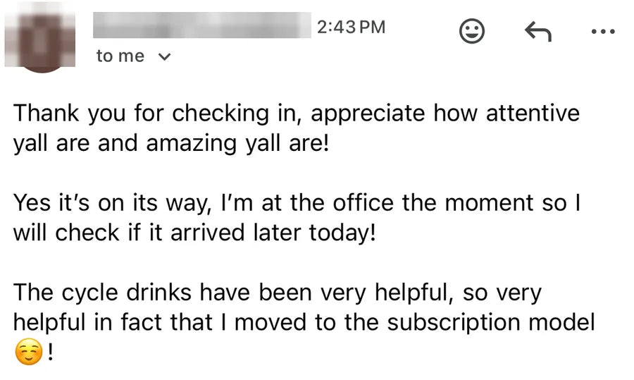 Thank you for checking in, appreciate how attentive yall are and amazing yall are! Yes it's on its way, I'm at the office the moment so I will check if it arrived later today! The cycle drinks have been very helpful, so very helpful in fact that I moved to the subscription model!