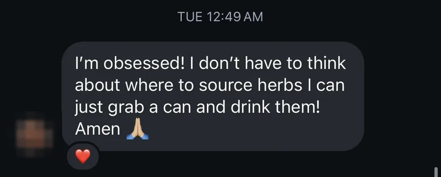 I'm obsessed! I don't have to think about where to source herbs I can just grab a can and drink them! Amen